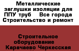 Металлические заглушки изоляции для ППУ труб. - Все города Строительство и ремонт » Строительное оборудование   . Карачаево-Черкесская респ.,Черкесск г.